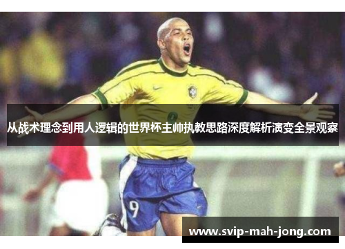 从战术理念到用人逻辑的世界杯主帅执教思路深度解析演变全景观察