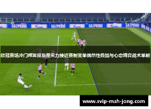 欧冠赛场冷门频发背后是实力接近赛制变革偶然性叠加与心态博弈战术革新