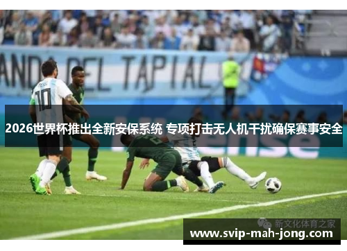 2026世界杯推出全新安保系统 专项打击无人机干扰确保赛事安全