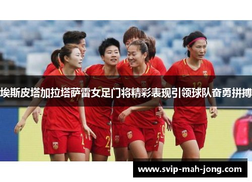 埃斯皮塔加拉塔萨雷女足门将精彩表现引领球队奋勇拼搏