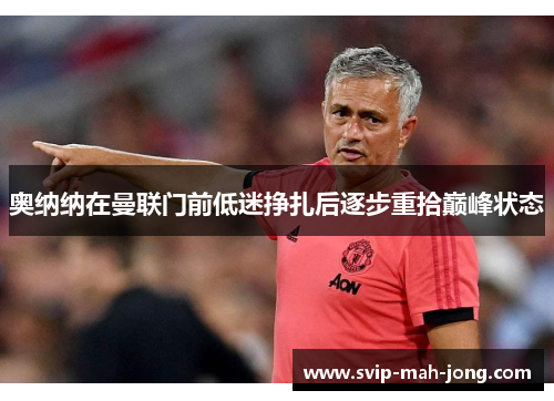 奥纳纳在曼联门前低迷挣扎后逐步重拾巅峰状态