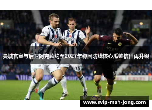 曼城官宣与后卫阿克续约至2027年稳固防线核心瓜帅信任再升级