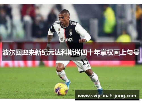 波尔图迎来新纪元达科斯塔四十年掌权画上句号 波尔图迎来新纪元达科斯塔四十年掌权画上句号