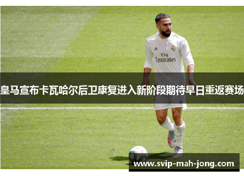 皇马宣布卡瓦哈尔后卫康复进入新阶段期待早日重返赛场