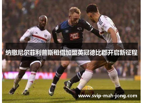 纳撒尼尔菲利普斯租借加盟英冠德比郡开启新征程 纳撒尼尔菲利普斯租借加盟英冠德比郡开启新征程