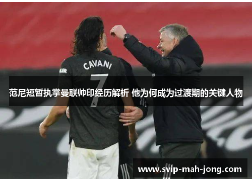 范尼短暂执掌曼联帅印经历解析 他为何成为过渡期的关键人物 范尼短暂执掌曼联帅印经历解析 他为何成为过渡期的关键人物