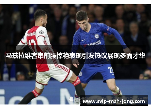马兹拉维客串前腰惊艳表现引发热议展现多面才华