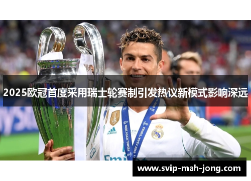 2025欧冠首度采用瑞士轮赛制引发热议新模式影响深远