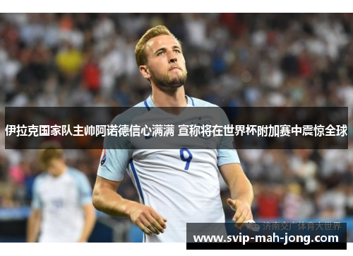 伊拉克国家队主帅阿诺德信心满满 宣称将在世界杯附加赛中震惊全球