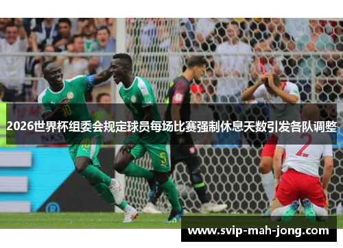 2026世界杯组委会规定球员每场比赛强制休息天数引发各队调整 2026世界杯组委会规定球员每场比赛强制休息天数引发各队调整