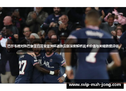 巴尔韦德对阵巴黎圣日耳曼亚洲杯进攻贡献深度解析战术价值与关键数据评估 巴尔韦德对阵巴黎圣日耳曼亚洲杯进攻贡献深度解析战术价值与关键数据评估