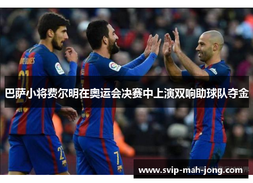 巴萨小将费尔明在奥运会决赛中上演双响助球队夺金 巴萨小将费尔明在奥运会决赛中上演双响助球队夺金