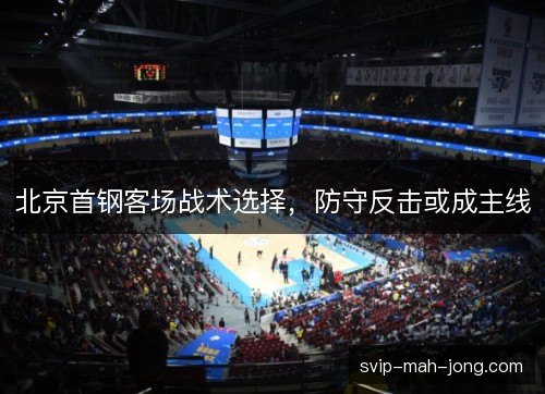 北京首钢客场战术选择,防守反击或成主线 北京首钢客场战术选择,防守反击或成主线