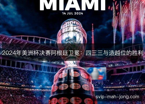 2024年美洲杯决赛阿根廷卫冕:四三三与造越位的胜利 2024年美洲杯决赛阿根廷卫冕:四三三与造越位的胜利